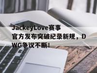球速体育-JackeyLove赛事官方发布突破纪录新规，DWG争议不断！的简单介绍